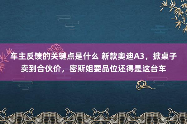 车主反馈的关键点是什么 新款奥迪A3，掀桌子卖到合伙价，密斯姐要品位还得是这台车