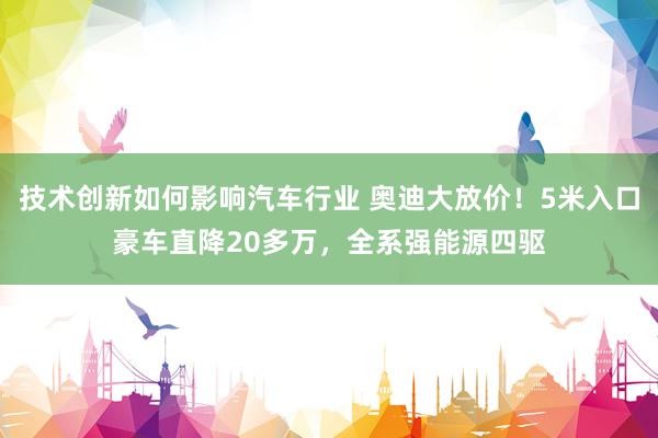 技术创新如何影响汽车行业 奥迪大放价！5米入口豪车直降20多万，全系强能源四驱