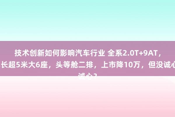 技术创新如何影响汽车行业 全系2.0T+9AT，车长超5米大6座，头等舱二排，上市降10万，但没诚心？