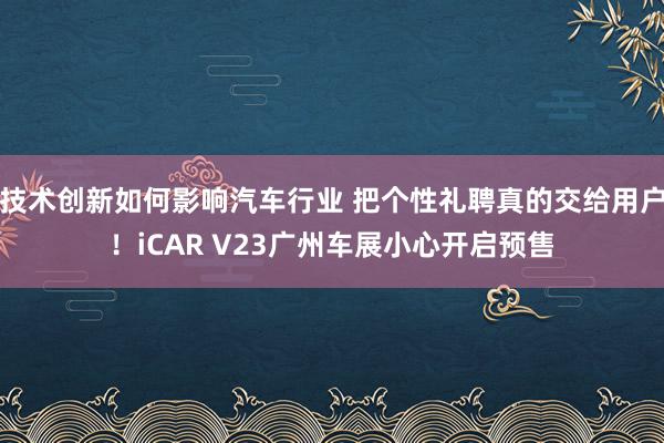 技术创新如何影响汽车行业 把个性礼聘真的交给用户！iCAR V23广州车展小心开启预售