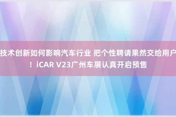 技术创新如何影响汽车行业 把个性聘请果然交给用户！iCAR V23广州车展认真开启预售