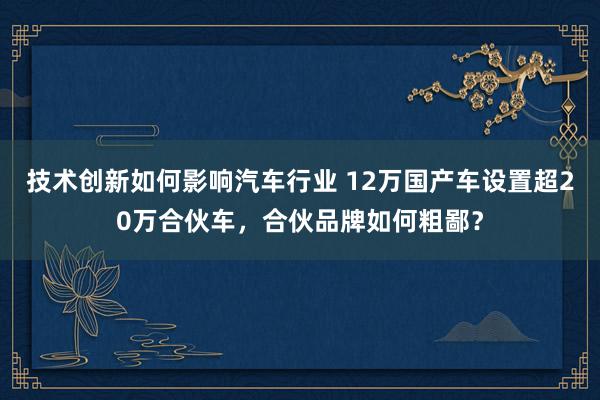 技术创新如何影响汽车行业 12万国产车设置超20万合伙车，合伙品牌如何粗鄙？