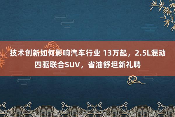 技术创新如何影响汽车行业 13万起，2.5L混动四驱联合SUV，省油舒坦新礼聘