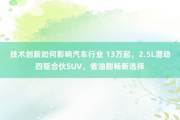 技术创新如何影响汽车行业 13万起，2.5L混动四驱合伙SUV，省油酣畅新选择