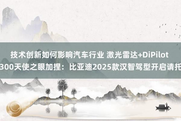 技术创新如何影响汽车行业 激光雷达+DiPilot 300天使之眼加捏：比亚迪2025款汉智驾型开启请托