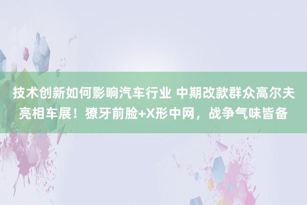 技术创新如何影响汽车行业 中期改款群众高尔夫亮相车展！獠牙前脸+X形中网，战争气味皆备