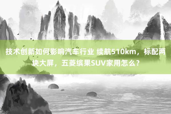 技术创新如何影响汽车行业 续航510km，标配两块大屏，五菱