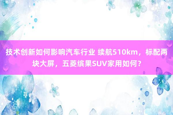 技术创新如何影响汽车行业 续航510km，标配两块大屏，五菱