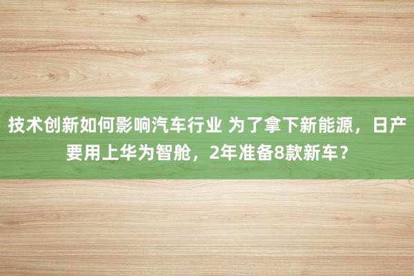 技术创新如何影响汽车行业 为了拿下新能源，日产要用上华为智舱