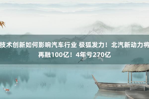 技术创新如何影响汽车行业 极狐发力！北汽新动力将再融100亿