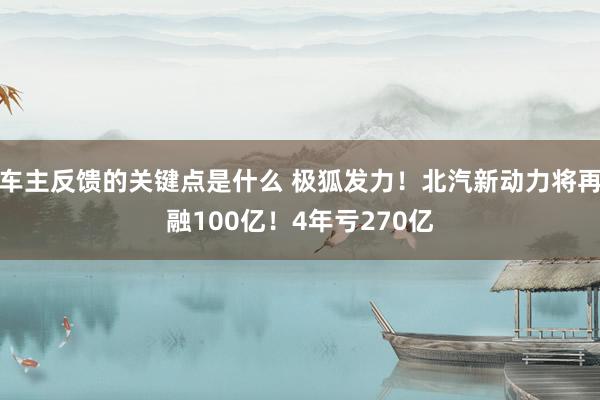 车主反馈的关键点是什么 极狐发力！北汽新动力将再融100亿！