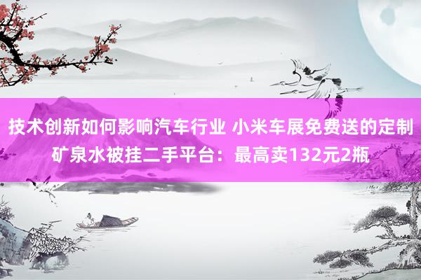 技术创新如何影响汽车行业 小米车展免费送的定制矿泉水被挂二手