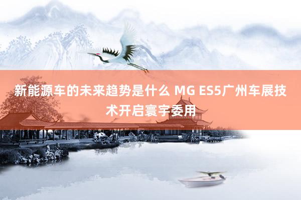 新能源车的未来趋势是什么 MG ES5广州车展技术开启寰宇委