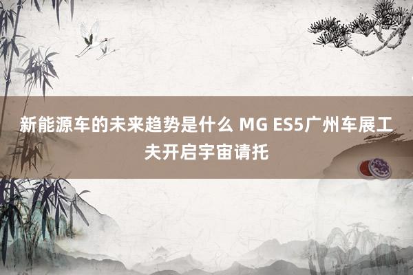 新能源车的未来趋势是什么 MG ES5广州车展工夫开启宇宙请