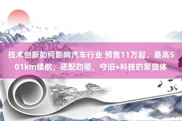 技术创新如何影响汽车行业 预售11万起，最高501km续航，