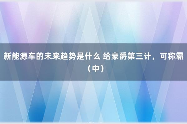 新能源车的未来趋势是什么 给豪爵第三计，可称霸（中）