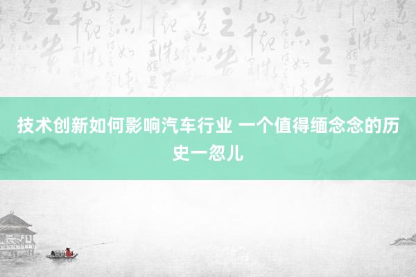 技术创新如何影响汽车行业 一个值得缅念念的历史一忽儿