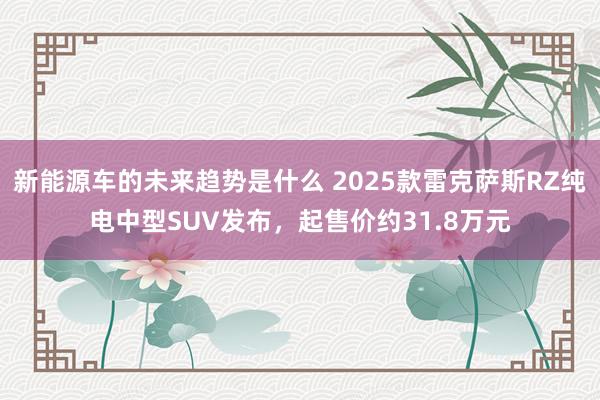 新能源车的未来趋势是什么 2025款雷克萨斯RZ纯电中型SU