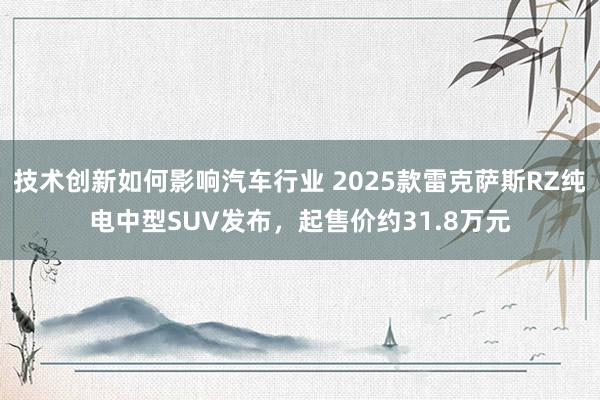 技术创新如何影响汽车行业 2025款雷克萨斯RZ纯电中型SUV发布，起售价约31.8万元