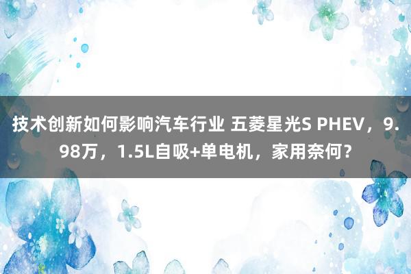 技术创新如何影响汽车行业 五菱星光S PHEV，9.98万，1.5L自吸+单电机，家用奈何？