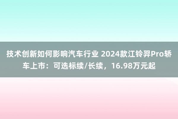 技术创新如何影响汽车行业 2024款江铃羿Pro轿车上市：可