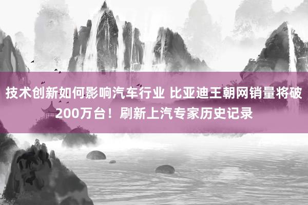 技术创新如何影响汽车行业 比亚迪王朝网销量将破200万台！刷新上汽专家历史记录