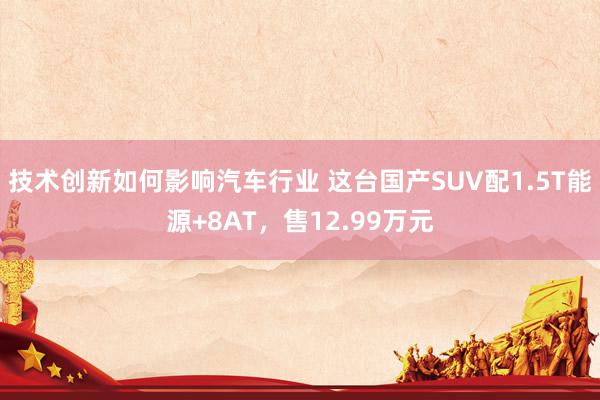 技术创新如何影响汽车行业 这台国产SUV配1.5T能源+8AT，售12.99万元