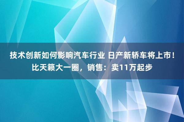 技术创新如何影响汽车行业 日产新轿车将上市！比天籁大一圈，销