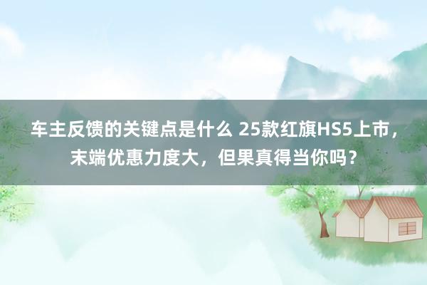 车主反馈的关键点是什么 25款红旗HS5上市，末端优惠力度大