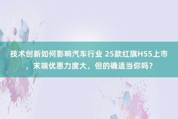 技术创新如何影响汽车行业 25款红旗HS5上市，末端优惠力度大，但的确适当你吗？