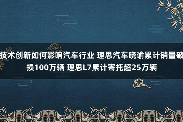 技术创新如何影响汽车行业 理思汽车晓谕累计销量破损100万辆