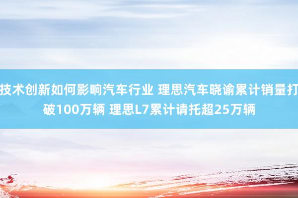 技术创新如何影响汽车行业 理思汽车晓谕累计销量打破100万辆