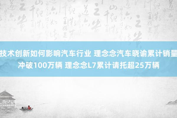 技术创新如何影响汽车行业 理念念汽车晓谕累计销量冲破100万辆 理念念L7累计请托超25万辆