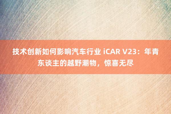 技术创新如何影响汽车行业 iCAR V23：年青东谈主的越野