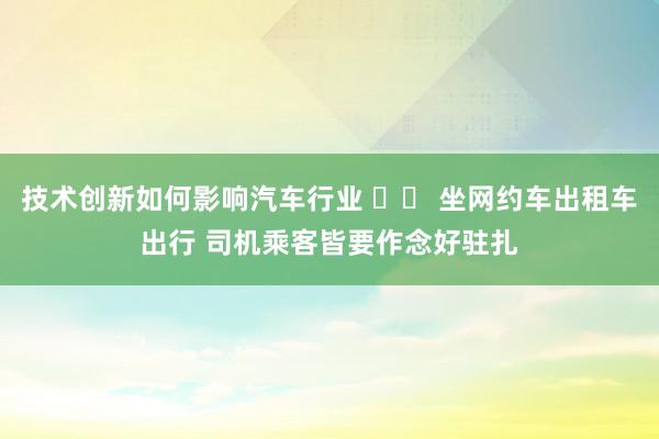 技术创新如何影响汽车行业 		 坐网约车出租车出行 司机乘客皆要作念好驻扎