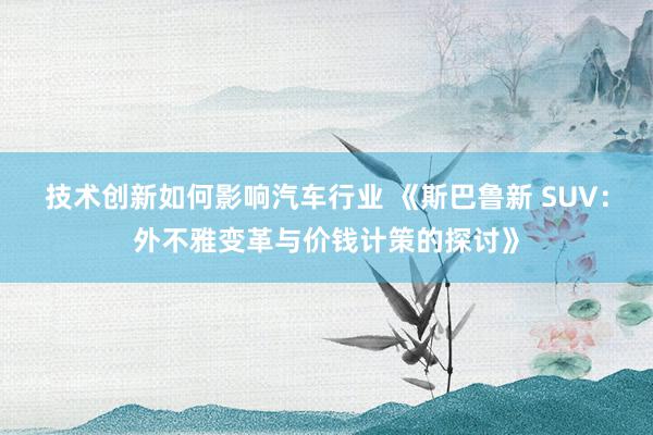 技术创新如何影响汽车行业 《斯巴鲁新 SUV：外不雅变革与价钱计策的探讨》