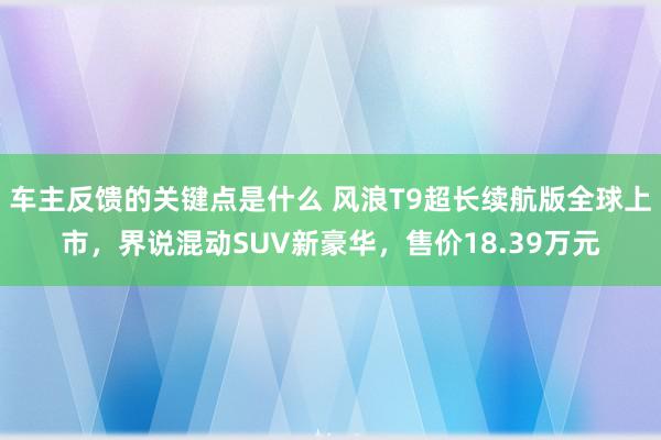 车主反馈的关键点是什么 风浪T9超长续航版全球上市，界说混动