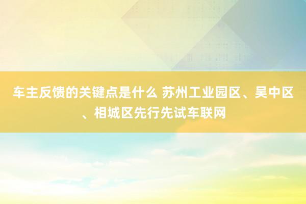 车主反馈的关键点是什么 苏州工业园区、吴中区、相城区先行先试车联网