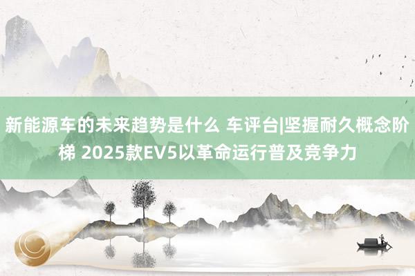 新能源车的未来趋势是什么 车评台|坚握耐久概念阶梯 2025款EV5以革命运行普及竞争力