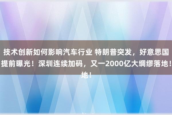 技术创新如何影响汽车行业 特朗普突发，好意思国提前曝光！深圳