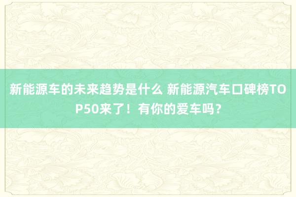 新能源车的未来趋势是什么 新能源汽车口碑榜TOP50来了！有你的爱车吗？