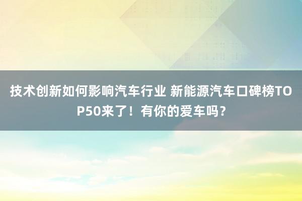 技术创新如何影响汽车行业 新能源汽车口碑榜TOP50来了！有你的爱车吗？