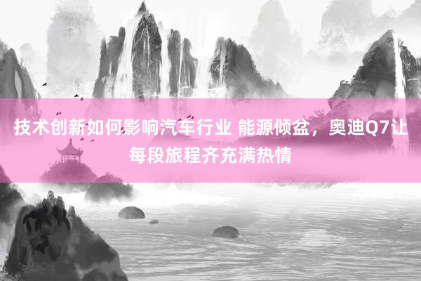 技术创新如何影响汽车行业 能源倾盆，奥迪Q7让每段旅程齐充满热情