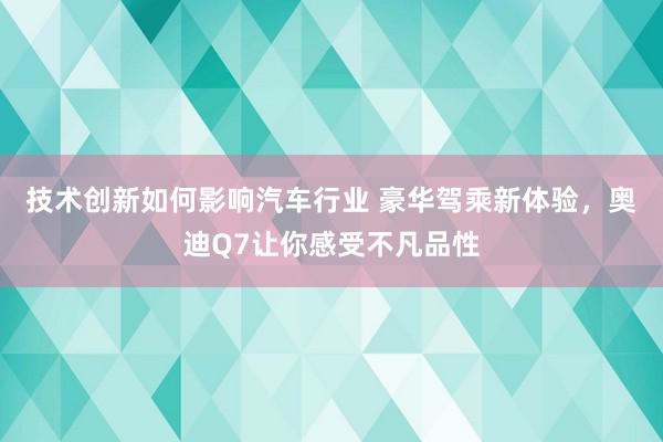 技术创新如何影响汽车行业 豪华驾乘新体验，奥迪Q7让你感受不凡品性