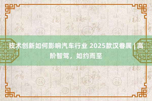 技术创新如何影响汽车行业 2025款汉眷属 | 高阶智驾，如约而至