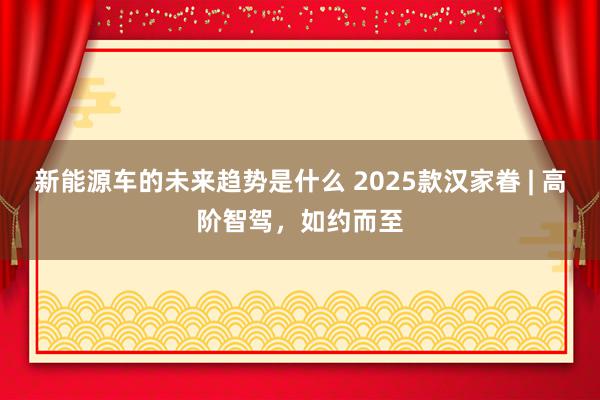 新能源车的未来趋势是什么 2025款汉家眷 | 高阶智驾，如