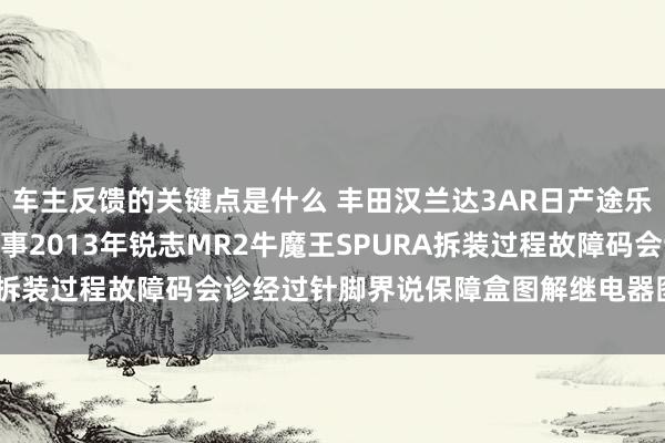 车主反馈的关键点是什么 丰田汉兰达3AR日产途乐Y60维修手册电路图费事2013年锐志MR2牛魔王SPURA拆装过程故障码会诊经过针脚界说保障盒图解继电器图解线束走