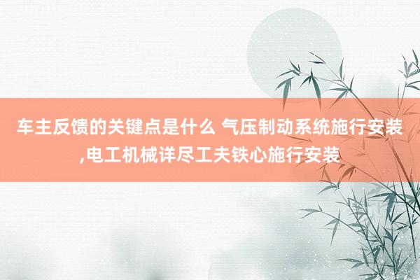 车主反馈的关键点是什么 气压制动系统施行安装,电工机械详尽工