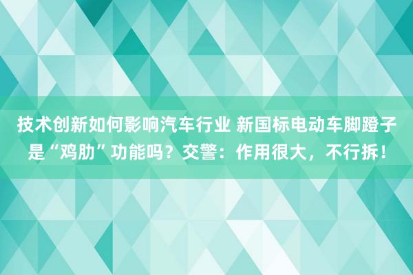 技术创新如何影响汽车行业 新国标电动车脚蹬子是“鸡肋”功能吗？交警：作用很大，不行拆！