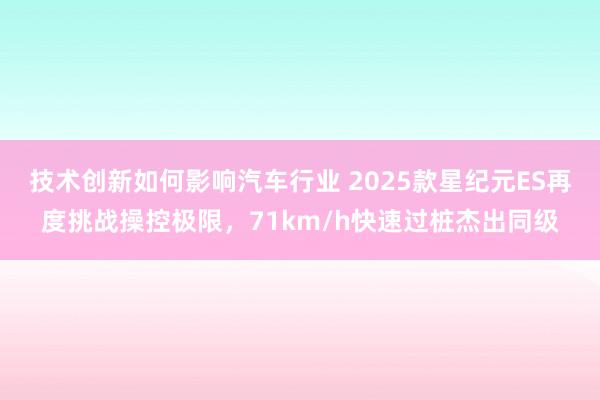 技术创新如何影响汽车行业 2025款星纪元ES再度挑战操控极限，71km/h快速过桩杰出同级